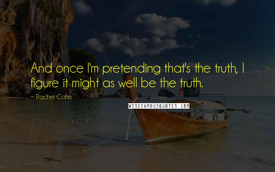 Rachel Cohn Quotes: And once I'm pretending that's the truth, I figure it might as well be the truth.