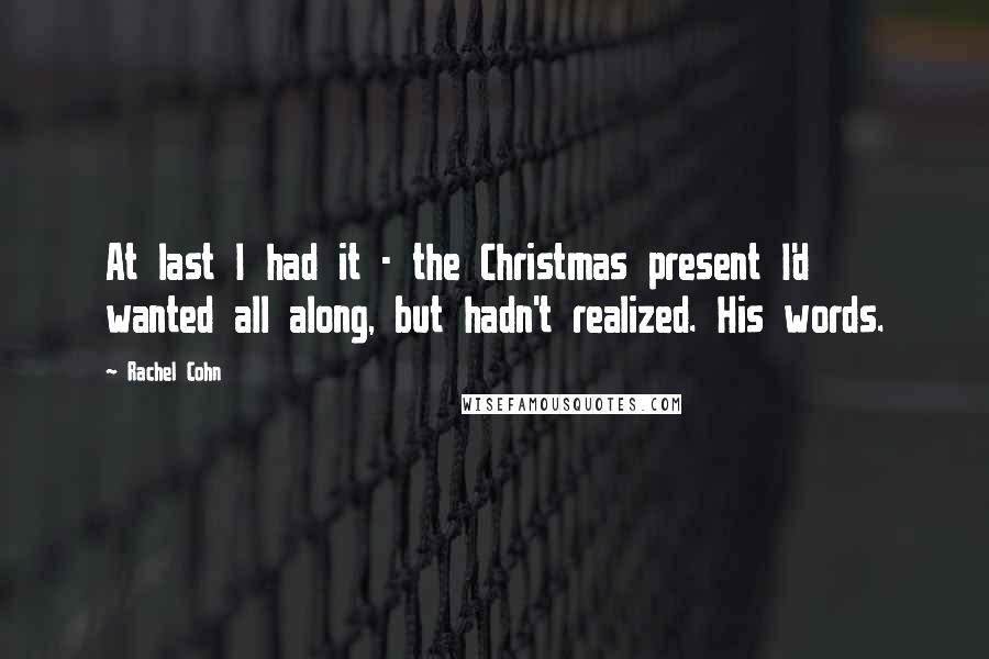 Rachel Cohn Quotes: At last I had it - the Christmas present I'd wanted all along, but hadn't realized. His words.