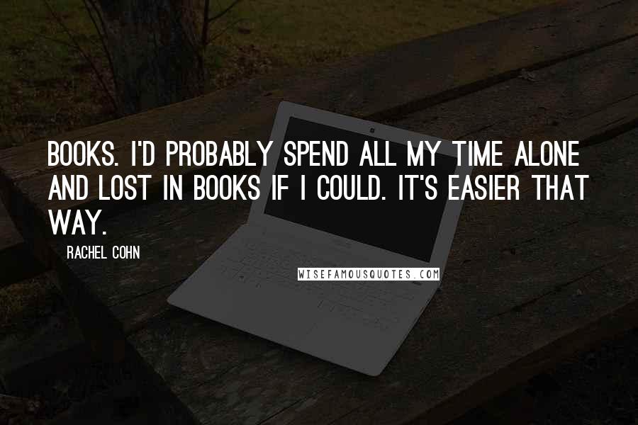 Rachel Cohn Quotes: Books. I'd probably spend all my time alone and lost in books if I could. It's easier that way.