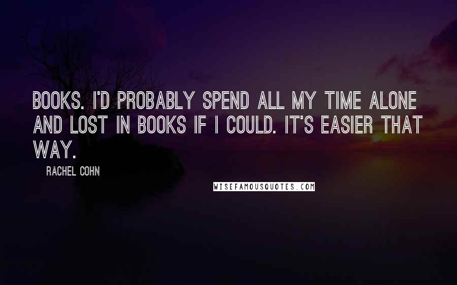 Rachel Cohn Quotes: Books. I'd probably spend all my time alone and lost in books if I could. It's easier that way.