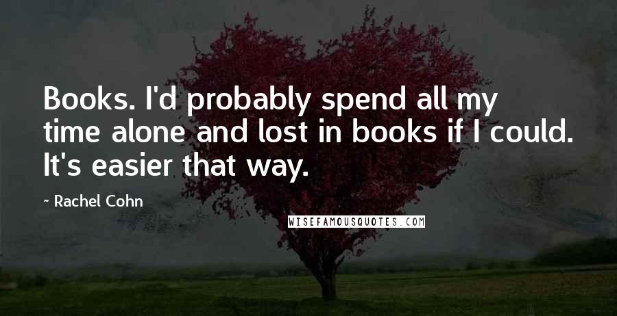 Rachel Cohn Quotes: Books. I'd probably spend all my time alone and lost in books if I could. It's easier that way.