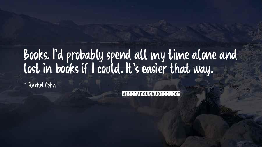 Rachel Cohn Quotes: Books. I'd probably spend all my time alone and lost in books if I could. It's easier that way.