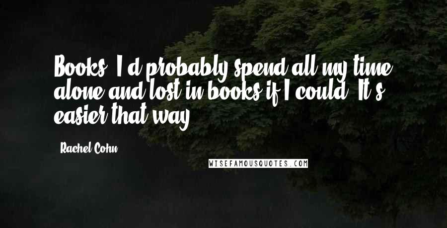 Rachel Cohn Quotes: Books. I'd probably spend all my time alone and lost in books if I could. It's easier that way.