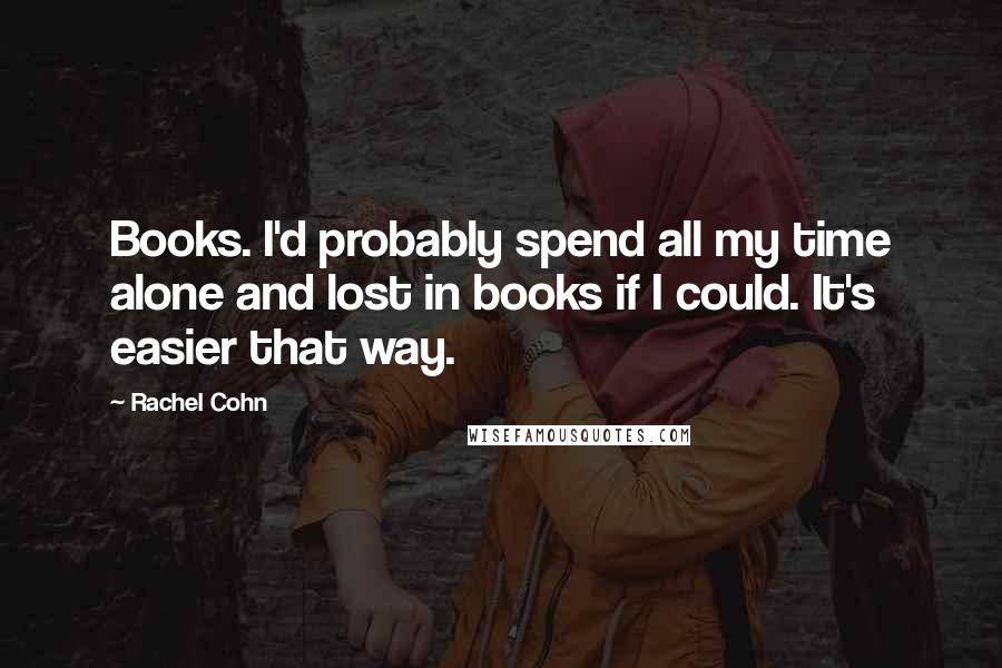 Rachel Cohn Quotes: Books. I'd probably spend all my time alone and lost in books if I could. It's easier that way.