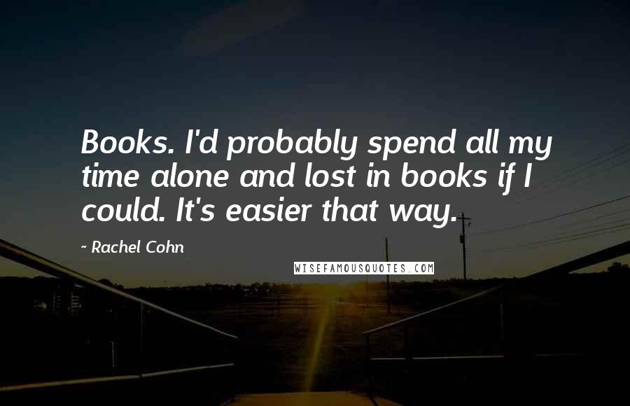 Rachel Cohn Quotes: Books. I'd probably spend all my time alone and lost in books if I could. It's easier that way.