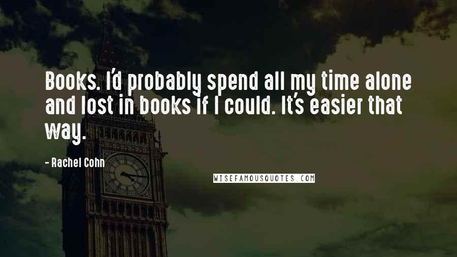 Rachel Cohn Quotes: Books. I'd probably spend all my time alone and lost in books if I could. It's easier that way.