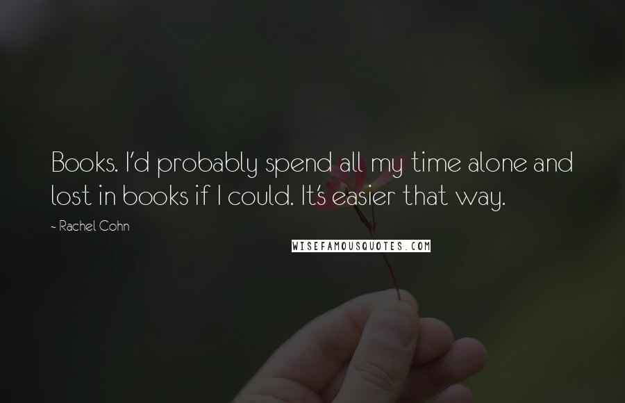 Rachel Cohn Quotes: Books. I'd probably spend all my time alone and lost in books if I could. It's easier that way.