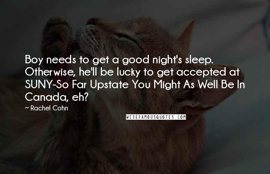 Rachel Cohn Quotes: Boy needs to get a good night's sleep. Otherwise, he'll be lucky to get accepted at SUNY-So Far Upstate You Might As Well Be In Canada, eh?