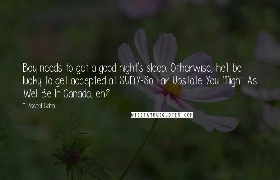 Rachel Cohn Quotes: Boy needs to get a good night's sleep. Otherwise, he'll be lucky to get accepted at SUNY-So Far Upstate You Might As Well Be In Canada, eh?