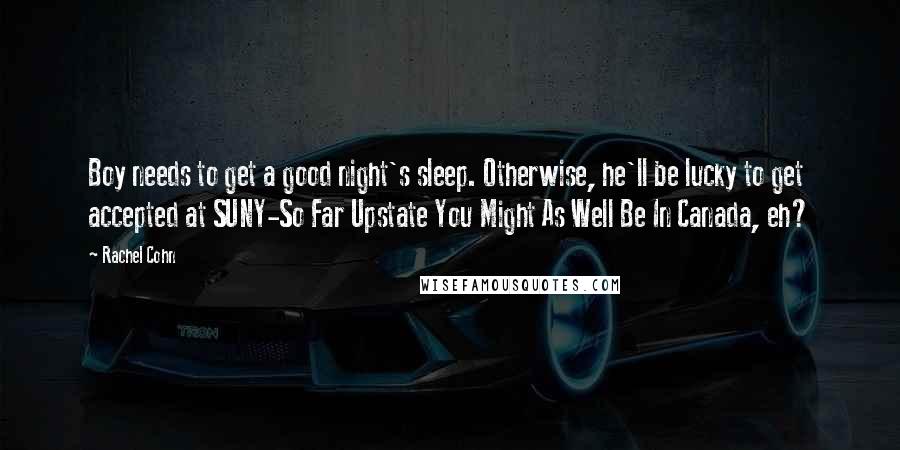 Rachel Cohn Quotes: Boy needs to get a good night's sleep. Otherwise, he'll be lucky to get accepted at SUNY-So Far Upstate You Might As Well Be In Canada, eh?