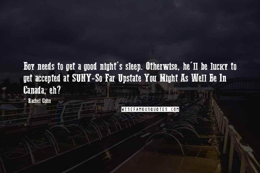Rachel Cohn Quotes: Boy needs to get a good night's sleep. Otherwise, he'll be lucky to get accepted at SUNY-So Far Upstate You Might As Well Be In Canada, eh?