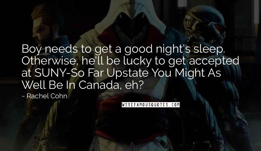 Rachel Cohn Quotes: Boy needs to get a good night's sleep. Otherwise, he'll be lucky to get accepted at SUNY-So Far Upstate You Might As Well Be In Canada, eh?