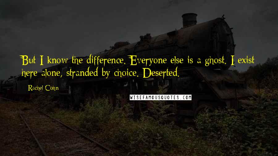 Rachel Cohn Quotes: But I know the difference. Everyone else is a ghost. I exist here alone, stranded by choice. Deserted.