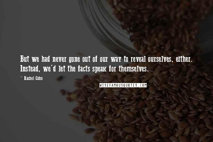 Rachel Cohn Quotes: But we had never gone out of our way to reveal ourselves, either. Instead, we'd let the facts speak for themselves.