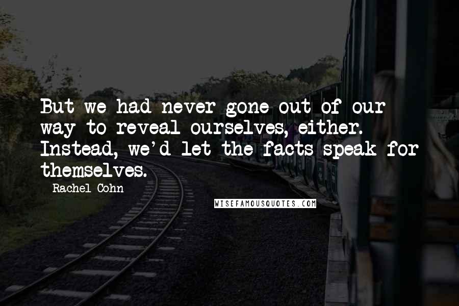 Rachel Cohn Quotes: But we had never gone out of our way to reveal ourselves, either. Instead, we'd let the facts speak for themselves.