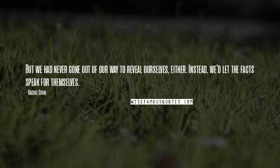 Rachel Cohn Quotes: But we had never gone out of our way to reveal ourselves, either. Instead, we'd let the facts speak for themselves.