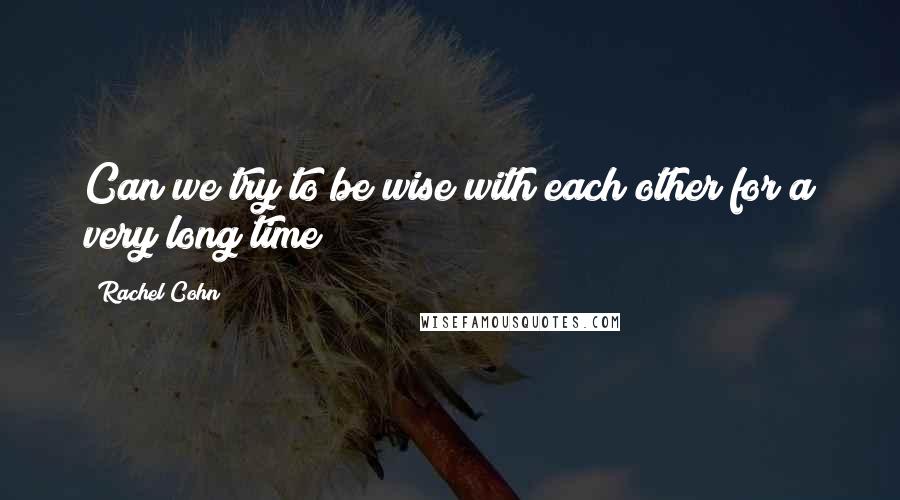 Rachel Cohn Quotes: Can we try to be wise with each other for a very long time?