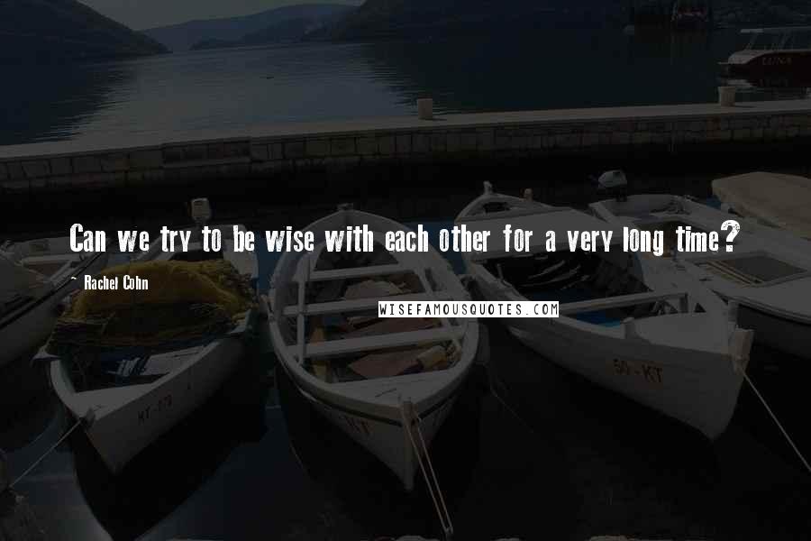 Rachel Cohn Quotes: Can we try to be wise with each other for a very long time?