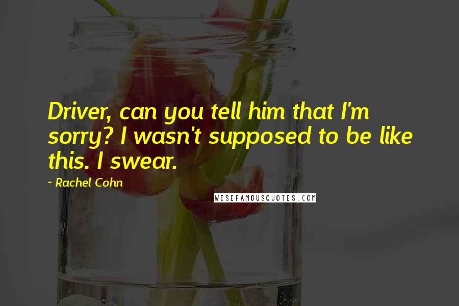 Rachel Cohn Quotes: Driver, can you tell him that I'm sorry? I wasn't supposed to be like this. I swear.