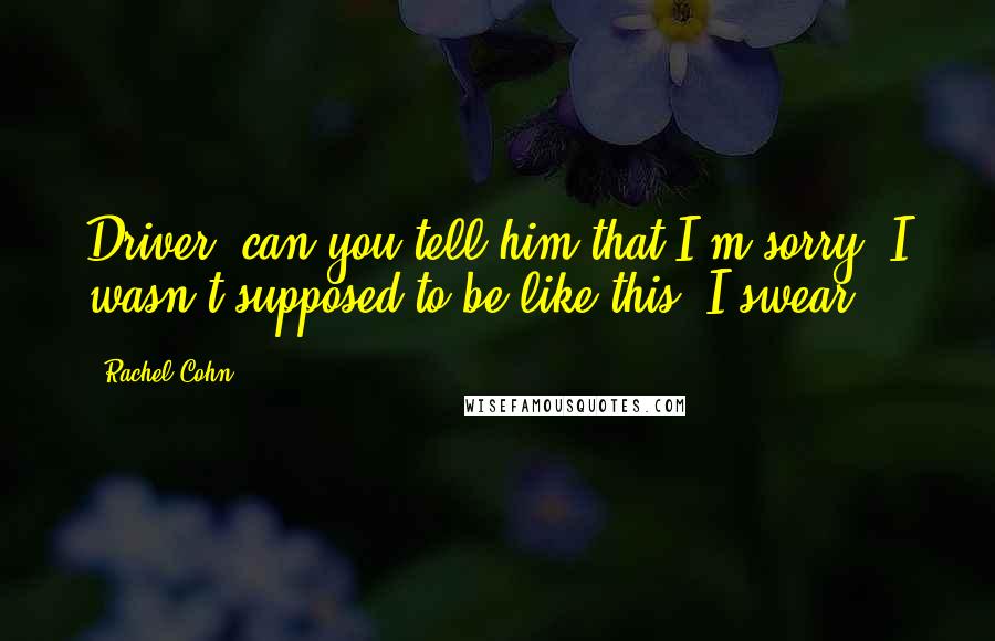 Rachel Cohn Quotes: Driver, can you tell him that I'm sorry? I wasn't supposed to be like this. I swear.