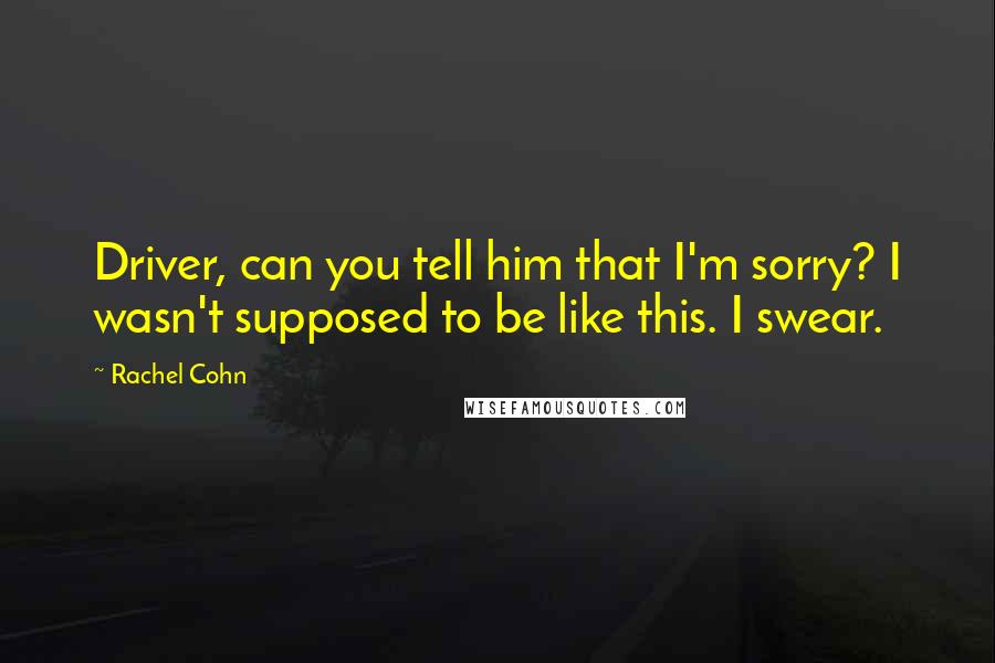 Rachel Cohn Quotes: Driver, can you tell him that I'm sorry? I wasn't supposed to be like this. I swear.