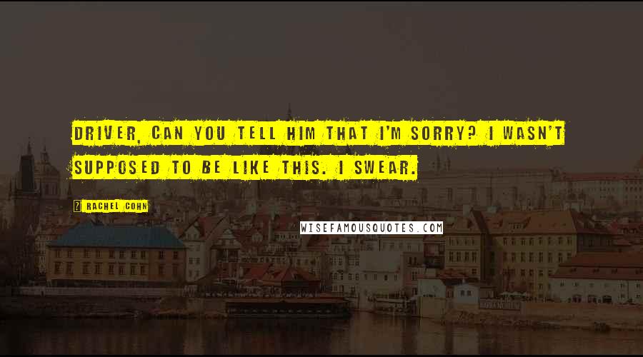 Rachel Cohn Quotes: Driver, can you tell him that I'm sorry? I wasn't supposed to be like this. I swear.