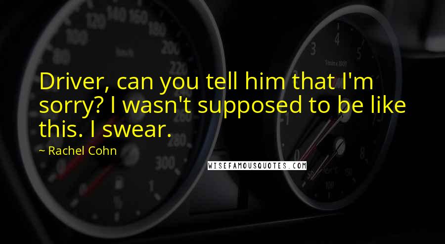 Rachel Cohn Quotes: Driver, can you tell him that I'm sorry? I wasn't supposed to be like this. I swear.