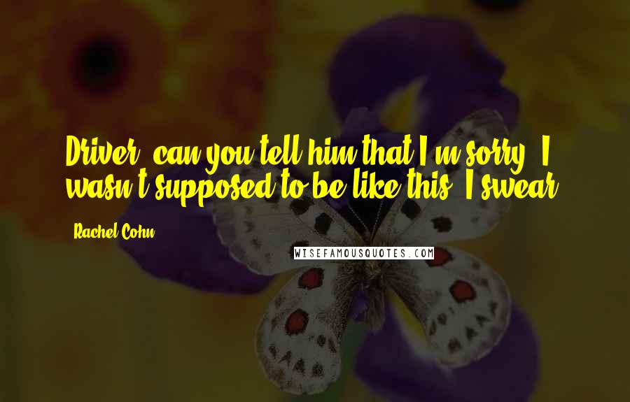 Rachel Cohn Quotes: Driver, can you tell him that I'm sorry? I wasn't supposed to be like this. I swear.