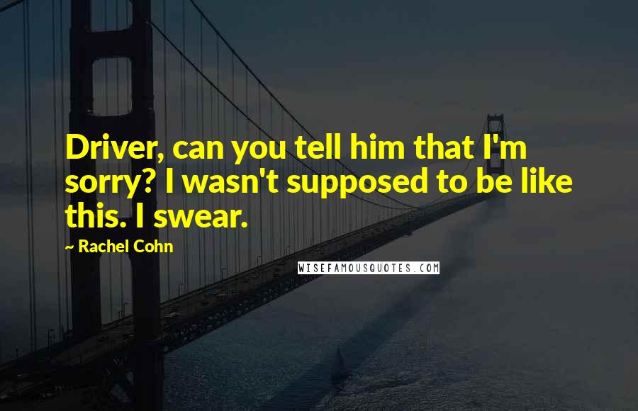 Rachel Cohn Quotes: Driver, can you tell him that I'm sorry? I wasn't supposed to be like this. I swear.
