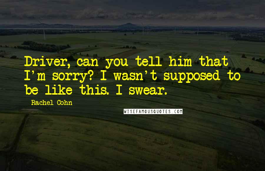 Rachel Cohn Quotes: Driver, can you tell him that I'm sorry? I wasn't supposed to be like this. I swear.