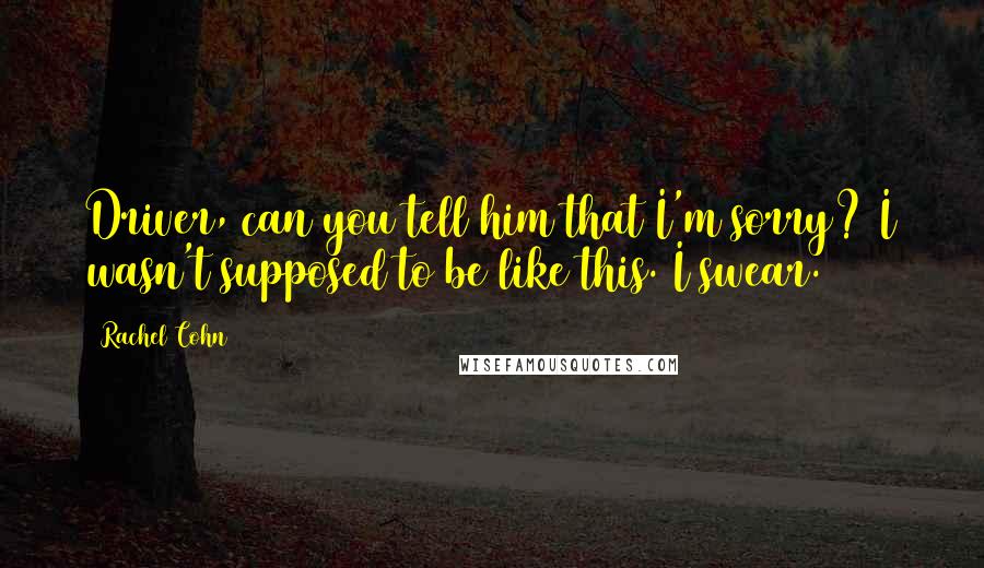 Rachel Cohn Quotes: Driver, can you tell him that I'm sorry? I wasn't supposed to be like this. I swear.