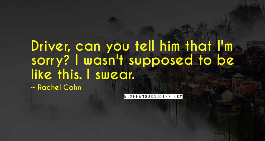 Rachel Cohn Quotes: Driver, can you tell him that I'm sorry? I wasn't supposed to be like this. I swear.
