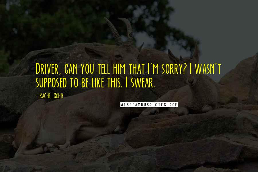 Rachel Cohn Quotes: Driver, can you tell him that I'm sorry? I wasn't supposed to be like this. I swear.