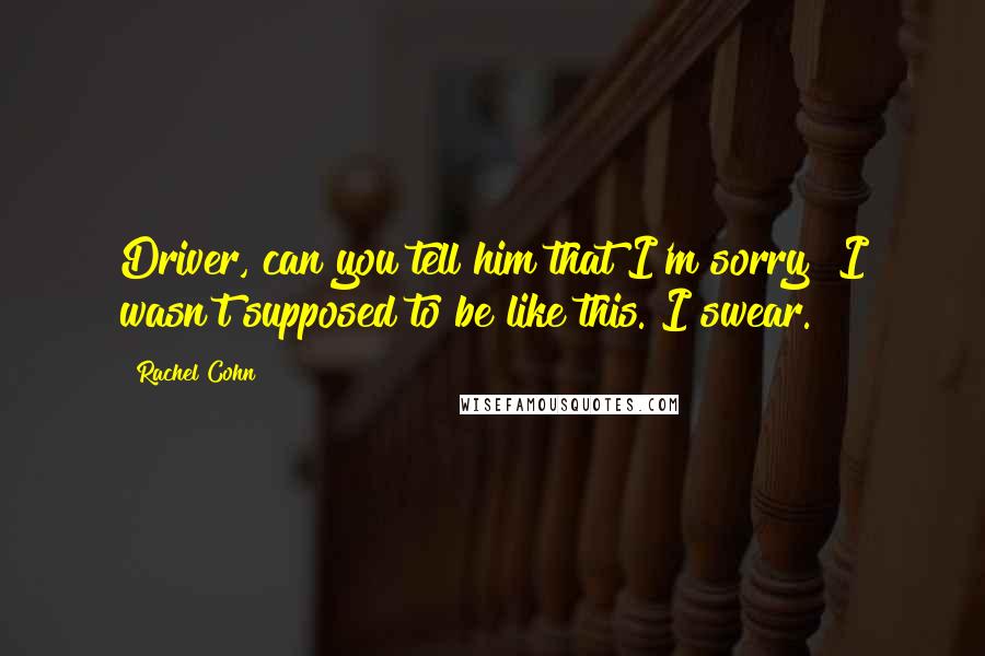 Rachel Cohn Quotes: Driver, can you tell him that I'm sorry? I wasn't supposed to be like this. I swear.