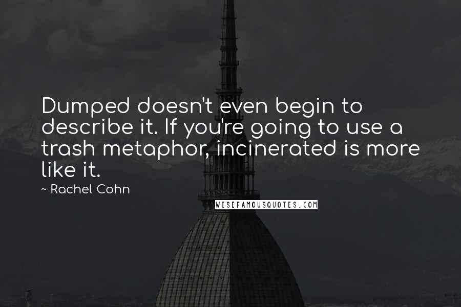 Rachel Cohn Quotes: Dumped doesn't even begin to describe it. If you're going to use a trash metaphor, incinerated is more like it.