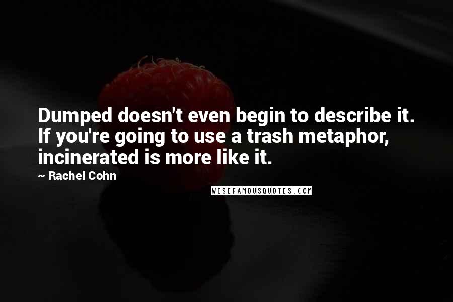 Rachel Cohn Quotes: Dumped doesn't even begin to describe it. If you're going to use a trash metaphor, incinerated is more like it.