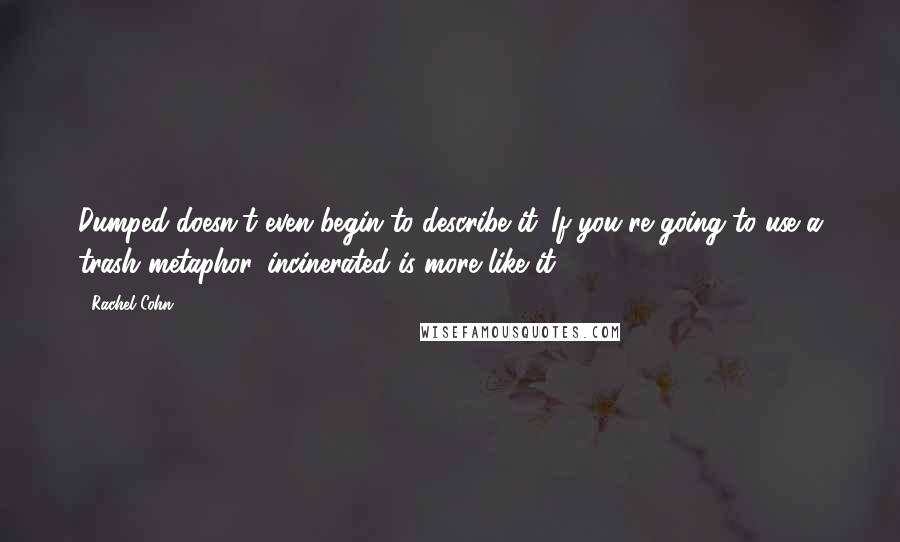 Rachel Cohn Quotes: Dumped doesn't even begin to describe it. If you're going to use a trash metaphor, incinerated is more like it.