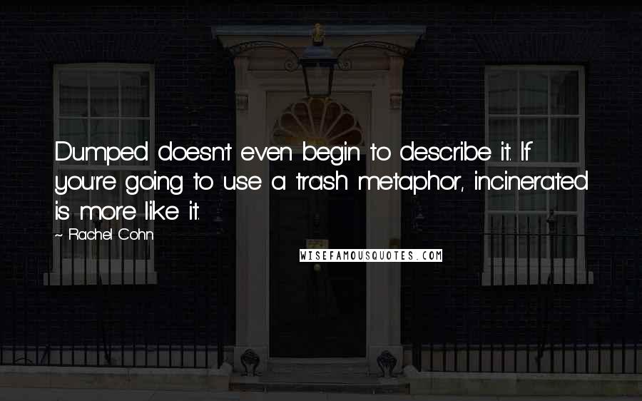 Rachel Cohn Quotes: Dumped doesn't even begin to describe it. If you're going to use a trash metaphor, incinerated is more like it.