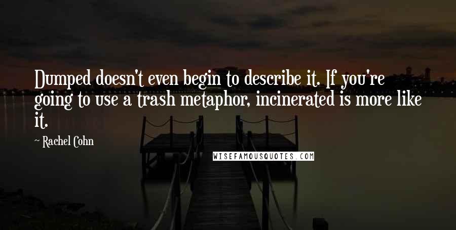 Rachel Cohn Quotes: Dumped doesn't even begin to describe it. If you're going to use a trash metaphor, incinerated is more like it.