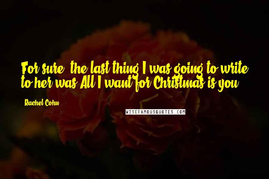 Rachel Cohn Quotes: For sure, the last thing I was going to write to her was All I want for Christmas is you.