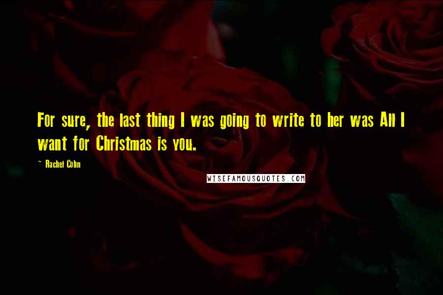 Rachel Cohn Quotes: For sure, the last thing I was going to write to her was All I want for Christmas is you.