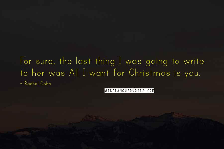 Rachel Cohn Quotes: For sure, the last thing I was going to write to her was All I want for Christmas is you.