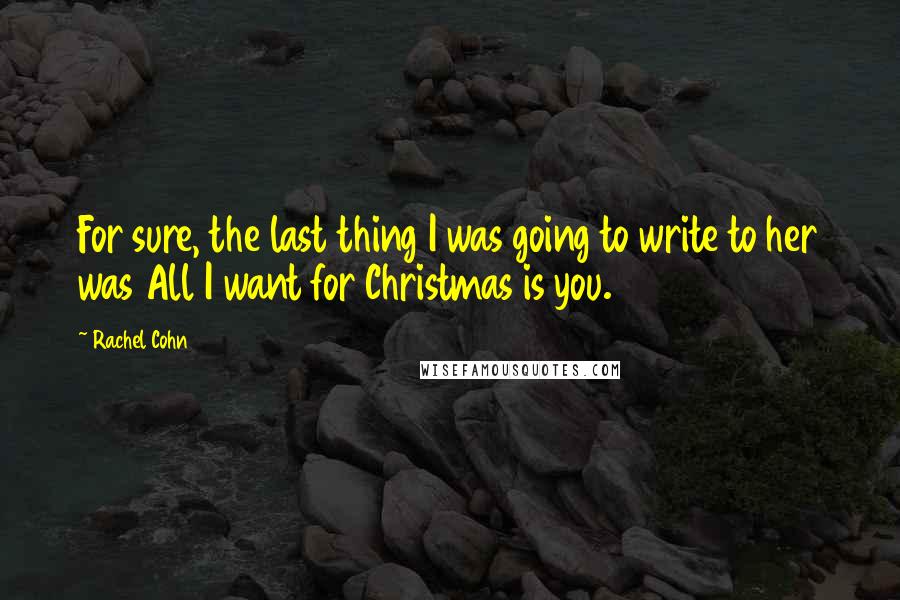 Rachel Cohn Quotes: For sure, the last thing I was going to write to her was All I want for Christmas is you.