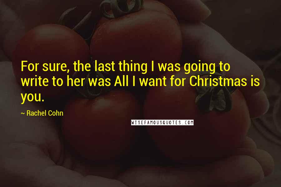 Rachel Cohn Quotes: For sure, the last thing I was going to write to her was All I want for Christmas is you.