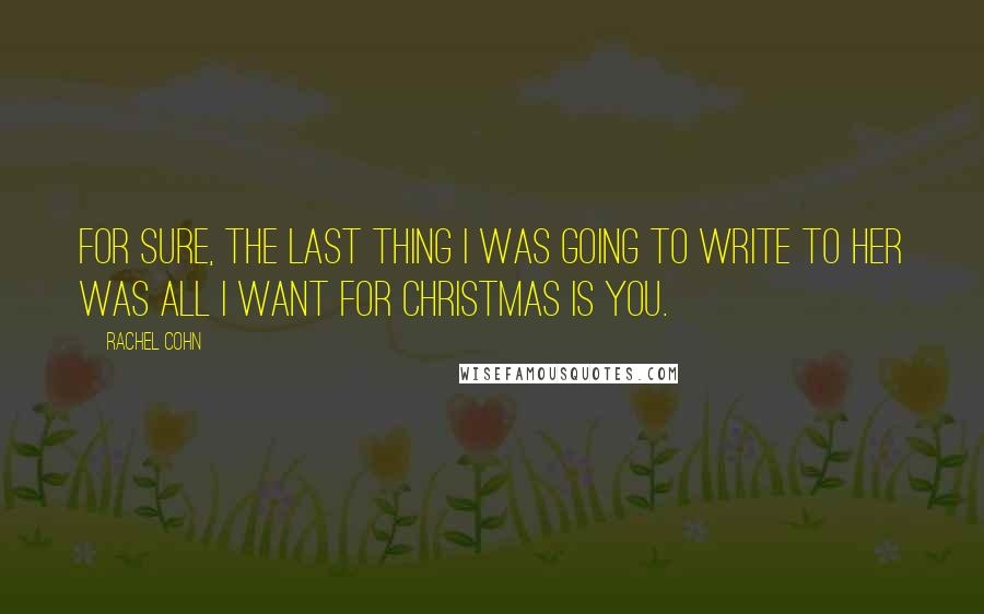 Rachel Cohn Quotes: For sure, the last thing I was going to write to her was All I want for Christmas is you.