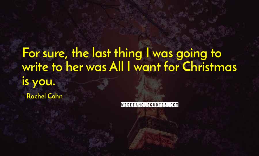 Rachel Cohn Quotes: For sure, the last thing I was going to write to her was All I want for Christmas is you.