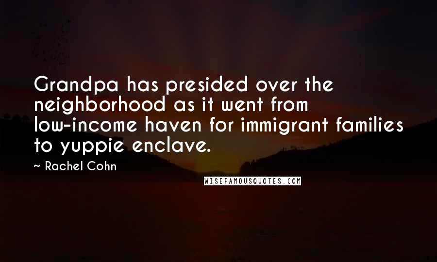 Rachel Cohn Quotes: Grandpa has presided over the neighborhood as it went from low-income haven for immigrant families to yuppie enclave.