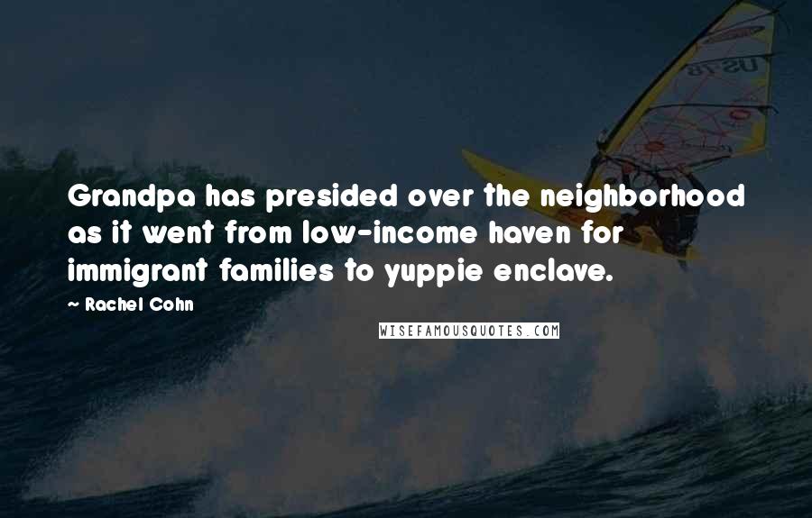 Rachel Cohn Quotes: Grandpa has presided over the neighborhood as it went from low-income haven for immigrant families to yuppie enclave.