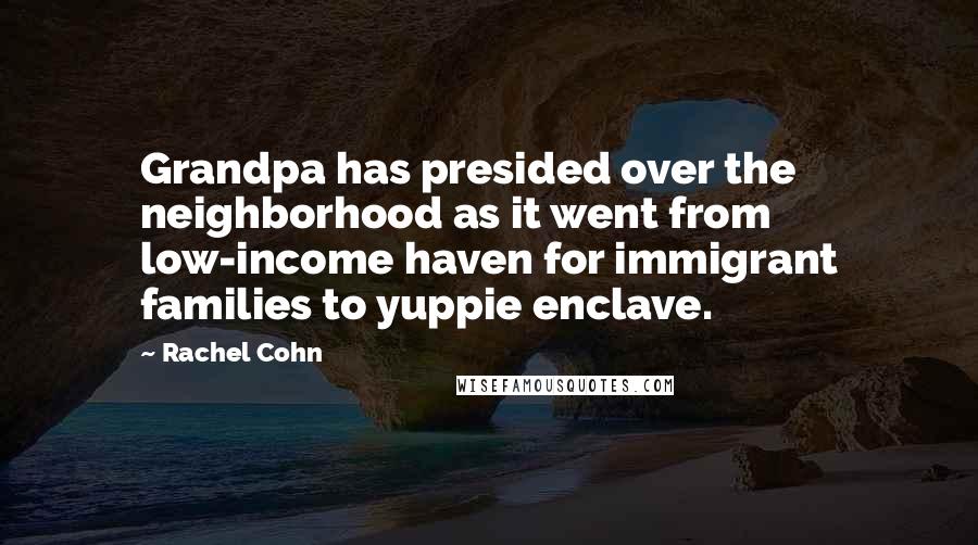 Rachel Cohn Quotes: Grandpa has presided over the neighborhood as it went from low-income haven for immigrant families to yuppie enclave.