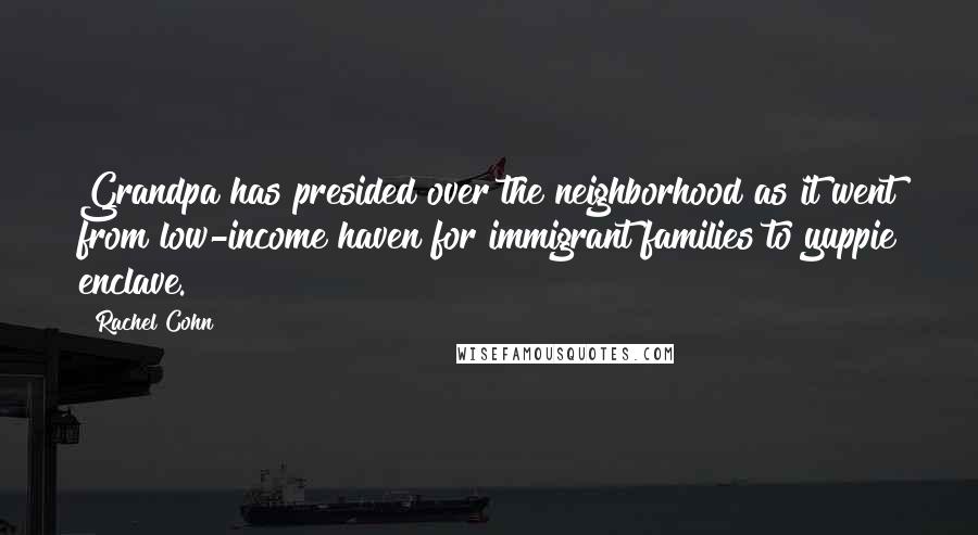Rachel Cohn Quotes: Grandpa has presided over the neighborhood as it went from low-income haven for immigrant families to yuppie enclave.